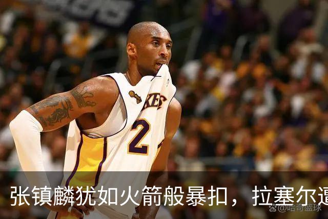 张镇麟犹如火箭般暴扣，拉塞尔遭遇死亡凝视