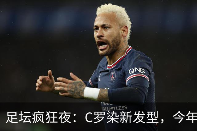 足坛疯狂夜：C罗染新发型，今年破1000球！阿森纳3-0，有喜有忧！
